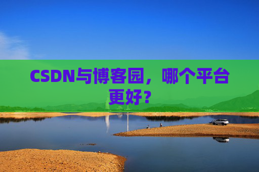 CSDN与博客园，哪个平台更好？